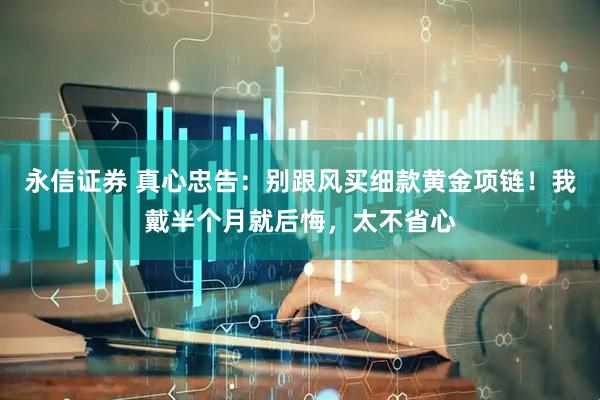 永信证券 真心忠告：别跟风买细款黄金项链！我戴半个月就后悔，太不省心