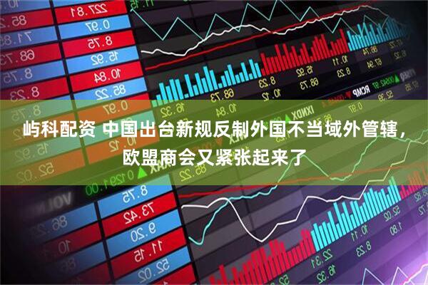 屿科配资 中国出台新规反制外国不当域外管辖，欧盟商会又紧张起来了