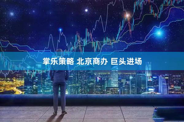 掌乐策略 北京商办 巨头进场