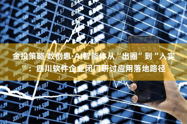 金投策略 数创惠·AI智能体从“出圈”到“入实”：四川软件企业闭门研讨应用落地路径