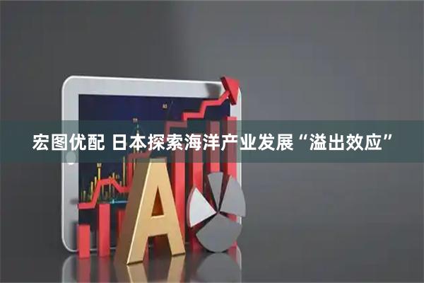 宏图优配 日本探索海洋产业发展“溢出效应”