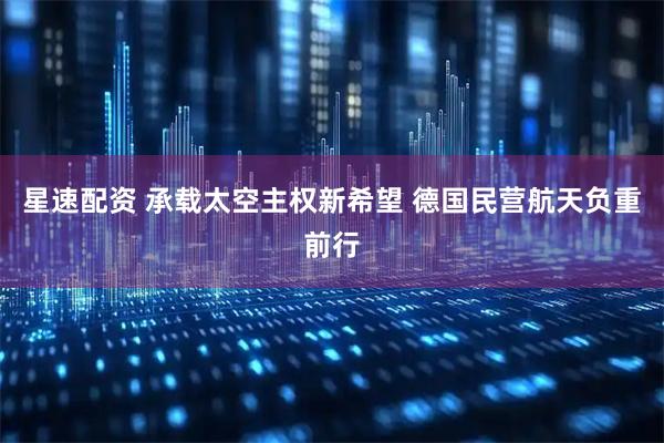 星速配资 承载太空主权新希望 德国民营航天负重前行