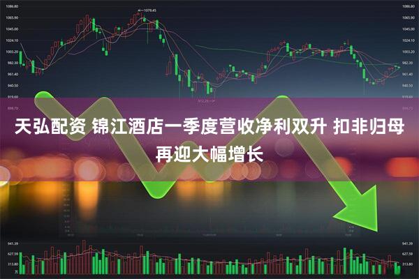 天弘配资 锦江酒店一季度营收净利双升 扣非归母再迎大幅增长