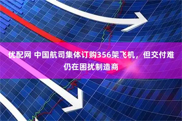 优配网 中国航司集体订购356架飞机，但交付难仍在困扰制造商