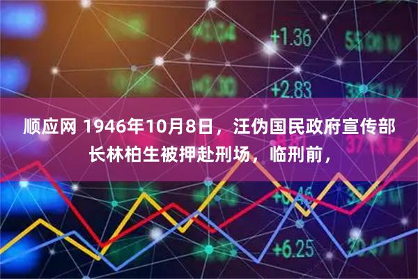 顺应网 1946年10月8日，汪伪国民政府宣传部长林柏生被押赴刑场，临刑前，