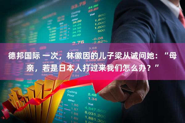 德邦国际 一次，林徽因的儿子梁从诫问她：“母亲，若是日本人打过来我们怎么办？”