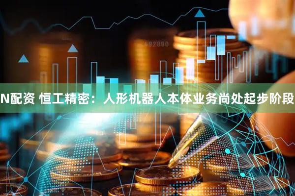 N配资 恒工精密：人形机器人本体业务尚处起步阶段