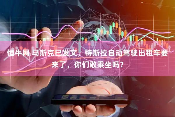 恒牛网 马斯克已发文，特斯拉自动驾驶出租车要来了，你们敢乘坐吗？
