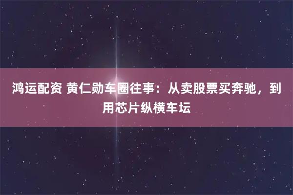 鸿运配资 黄仁勋车圈往事：从卖股票买奔驰，到用芯片纵横车坛