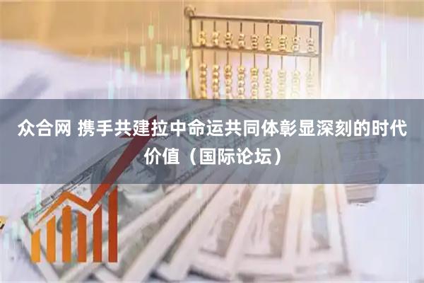 众合网 携手共建拉中命运共同体彰显深刻的时代价值（国际论坛）