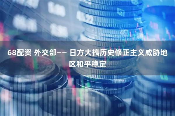 68配资 外交部—— 日方大搞历史修正主义威胁地区和平稳定