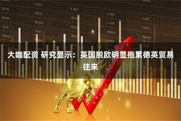 大咖配资 研究显示：英国脱欧明显拖累德英贸易往来