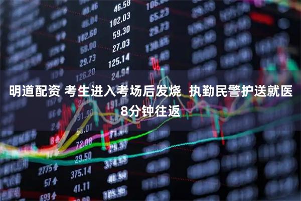 明道配资 考生进入考场后发烧  执勤民警护送就医8分钟往返