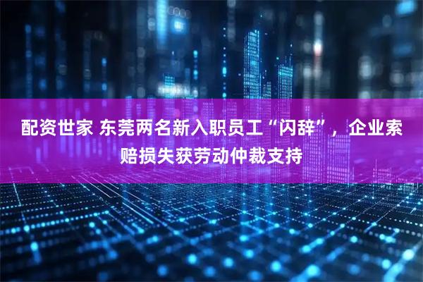 配资世家 东莞两名新入职员工“闪辞”，企业索赔损失获劳动仲裁支持