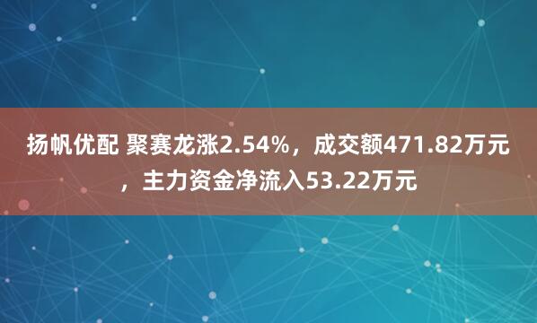 扬帆优配 聚赛龙涨2.54%,成交额471.82万元,主力资金净流入53.22万元