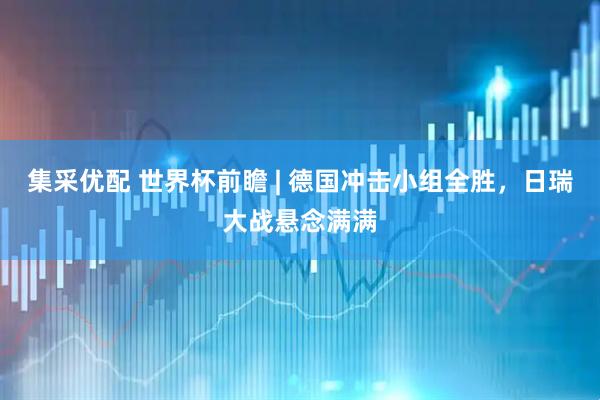 集采优配 世界杯前瞻 | 德国冲击小组全胜，日瑞大战悬念满满