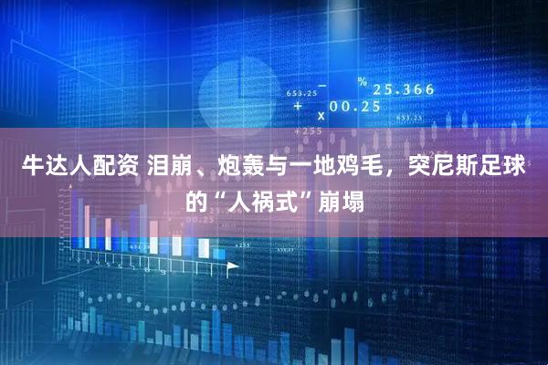 牛达人配资 泪崩、炮轰与一地鸡毛，突尼斯足球的“人祸式”崩塌