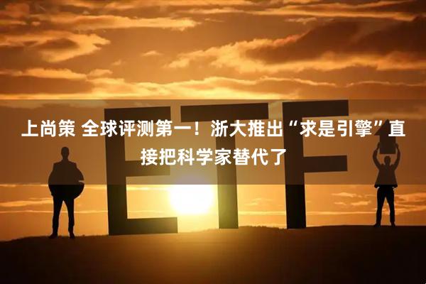 上尚策 全球评测第一！浙大推出“求是引擎”直接把科学家替代了