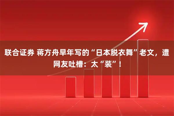 联合证券 蒋方舟早年写的“日本脱衣舞”老文，遭网友吐槽：太“装”！