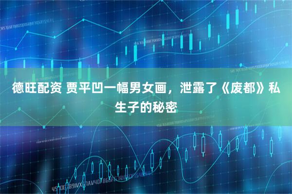 德旺配资 贾平凹一幅男女画,泄露了《废都》私生子的秘密