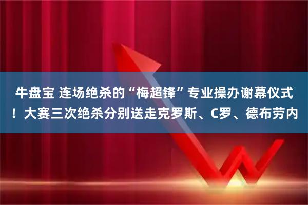 牛盘宝 连场绝杀的“梅超锋”专业操办谢幕仪式!大赛三次绝杀分别送走克罗斯、C罗、德布劳内