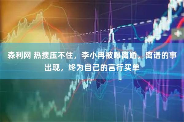 森利网 热搜压不住，李小冉被曝离婚，离谱的事出现，终为自己的言行买单