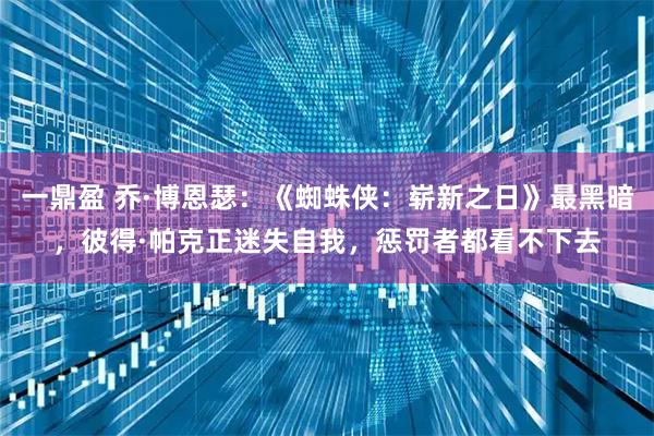 一鼎盈 乔·博恩瑟：《蜘蛛侠：崭新之日》最黑暗，彼得·帕克正迷失自我，惩罚者都看不下去