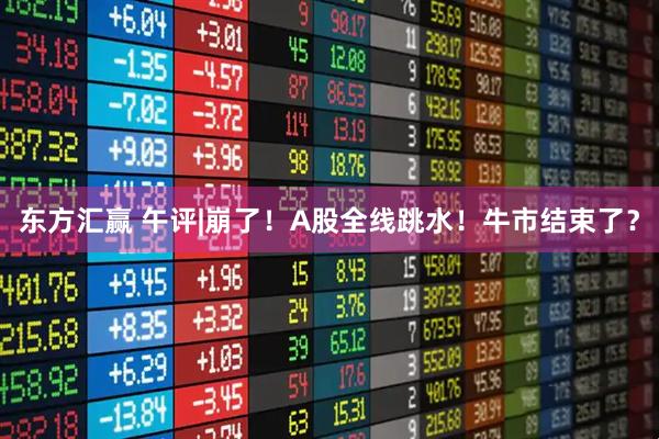 东方汇赢 午评|崩了！A股全线跳水！牛市结束了？
