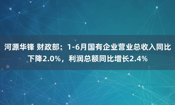 河源华锋 财政部：1-6月国有企业营业总收入同比下降2.0%，利润总额同比增长2.4%