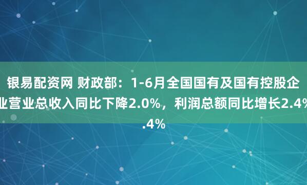 银易配资网 财政部：1-6月全国国有及国有控股企业营业总收入同比下降2.0%，利润总额同比增长2.4%