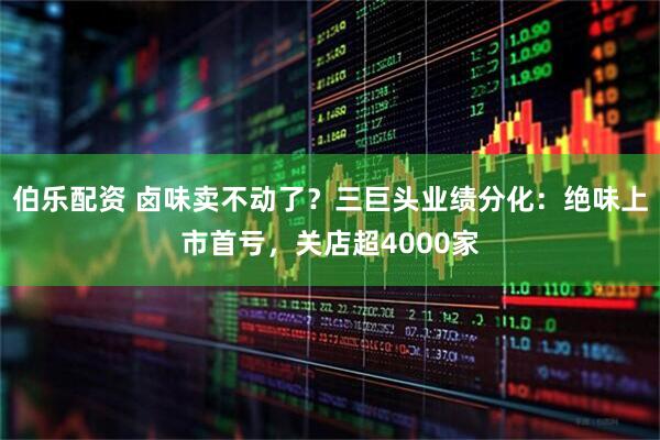 伯乐配资 卤味卖不动了？三巨头业绩分化：绝味上市首亏，关店超4000家