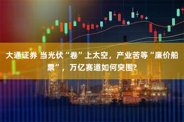 大通证券 当光伏“卷”上太空，产业苦等“廉价船票”，万亿赛道如何突围?