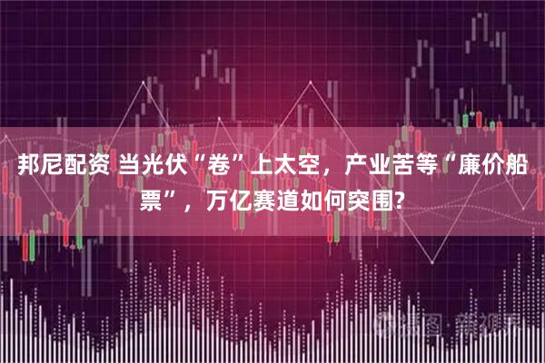 邦尼配资 当光伏“卷”上太空，产业苦等“廉价船票”，万亿赛道如何突围?