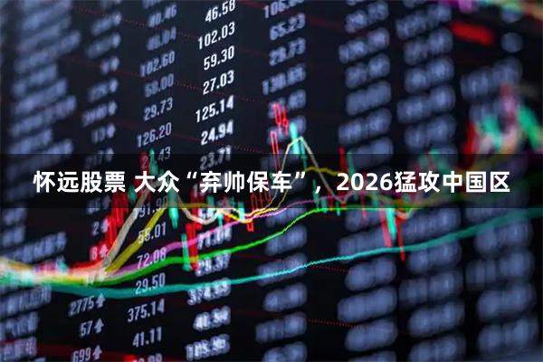 怀远股票 大众“弃帅保车”，2026猛攻中国区