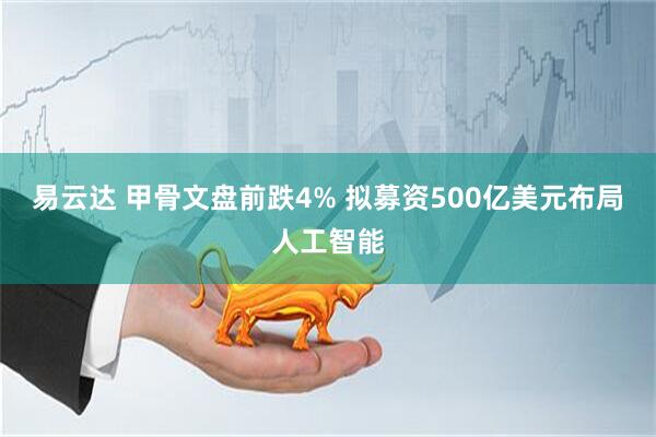 易云达 甲骨文盘前跌4% 拟募资500亿美元布局人工智能