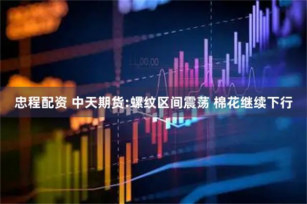 忠程配资 中天期货:螺纹区间震荡 棉花继续下行