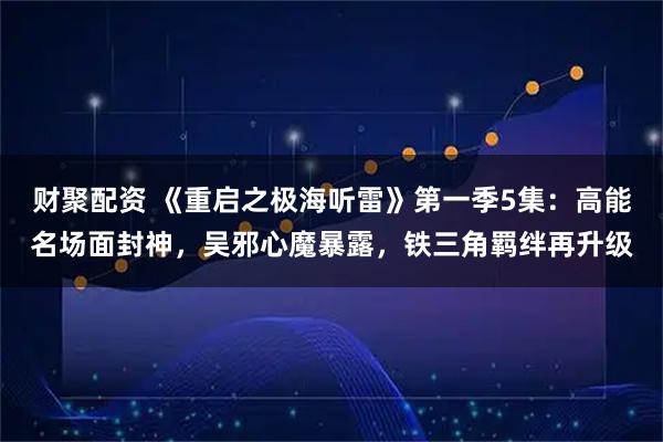 财聚配资 《重启之极海听雷》第一季5集：高能名场面封神，吴邪心魔暴露，铁三角羁绊再升级