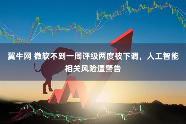 翼牛网 微软不到一周评级两度被下调，人工智能相关风险遭警告