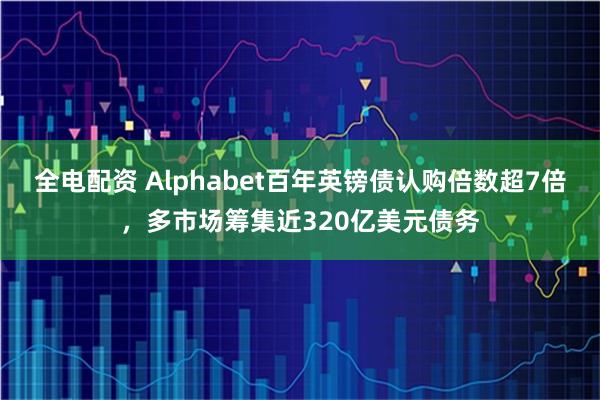 全电配资 Alphabet百年英镑债认购倍数超7倍，多市场筹集近320亿美元债务