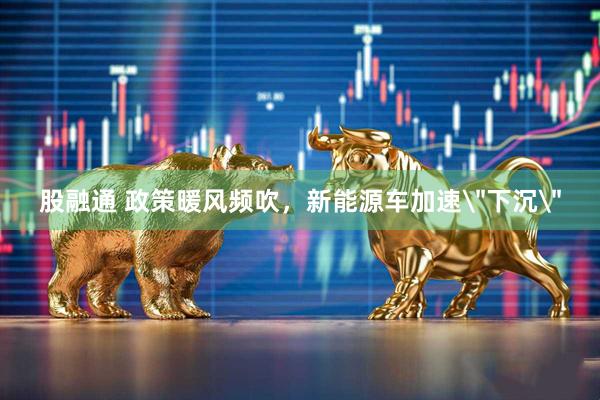 股融通 政策暖风频吹，新能源车加速＂下沉＂