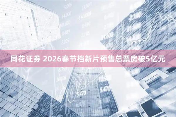 同花证券 2026春节档新片预售总票房破5亿元