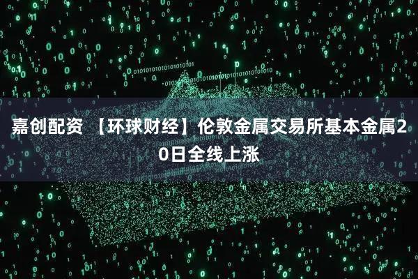 嘉创配资 【环球财经】伦敦金属交易所基本金属20日全线上涨