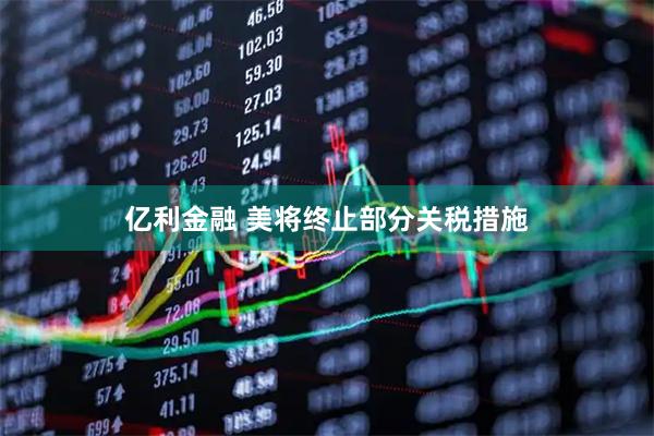 亿利金融 美将终止部分关税措施