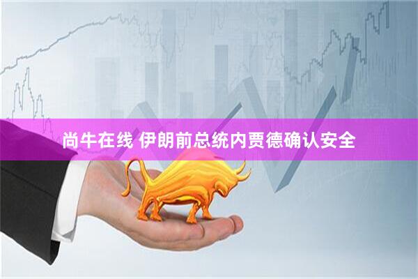 尚牛在线 伊朗前总统内贾德确认安全