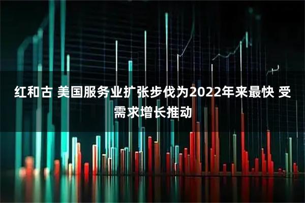 红和古 美国服务业扩张步伐为2022年来最快 受需求增长推动