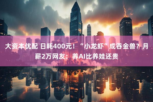 大资本优配 日耗400元！“小龙虾”成吞金兽？月薪2万网友：养AI比养娃还贵