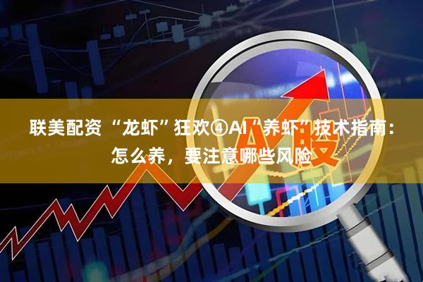 联美配资 “龙虾”狂欢④AI“养虾”技术指南：怎么养，要注意哪些风险
