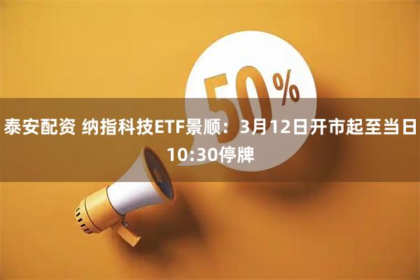 泰安配资 纳指科技ETF景顺：3月12日开市起至当日10:30停牌