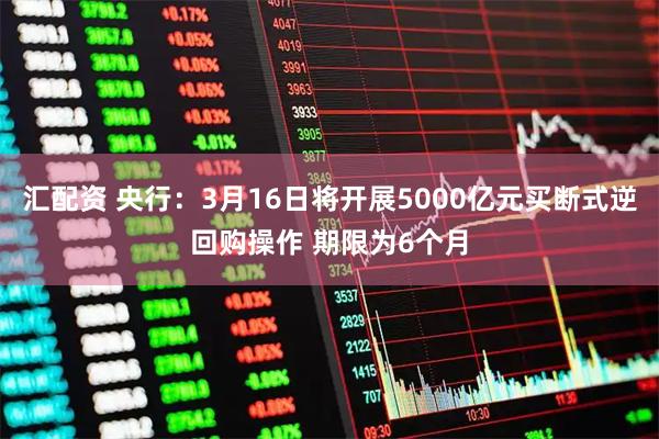 汇配资 央行：3月16日将开展5000亿元买断式逆回购操作 期限为6个月