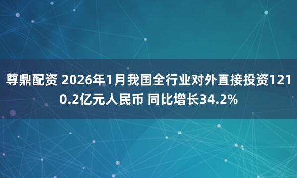 尊鼎配资 2026年1月我国全行业对外直接投资1210.2亿元人民币 同比增长34.2%